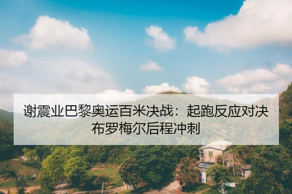 谢震业巴黎奥运百米决战：起跑反应对决布罗梅尔后程冲刺