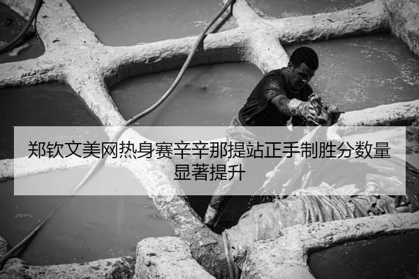 郑钦文美网热身赛辛辛那提站正手制胜分数量显著提升