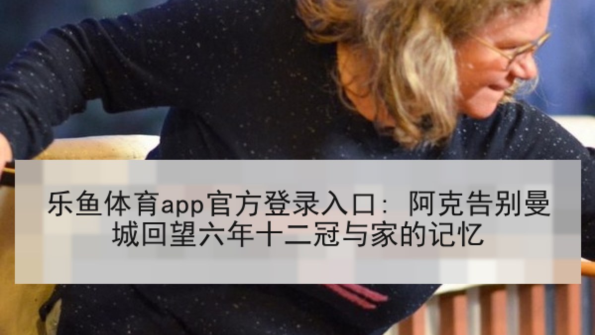 乐鱼体育app官方登录入口: 阿克告别曼城回望六年十二冠与家的记忆 乐鱼体育app官方登录入口: 阿克告别曼城回望六年十二冠与家的记忆