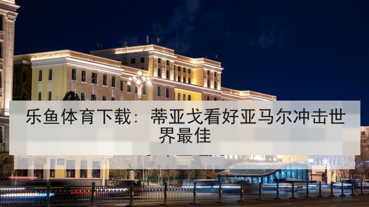 乐鱼体育下载: 蒂亚戈看好亚马尔冲击世界最佳