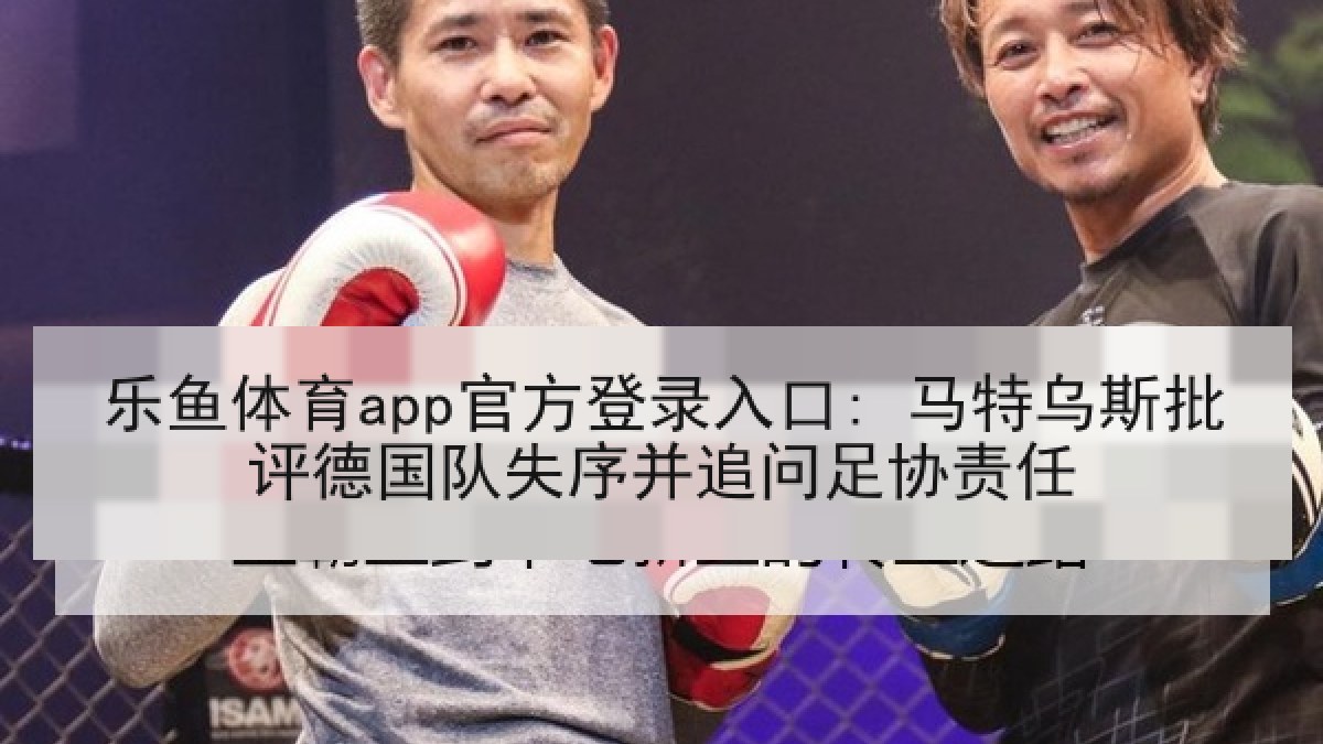 乐鱼体育app官方登录入口: 马特乌斯批评德国队失序并追问足协责任