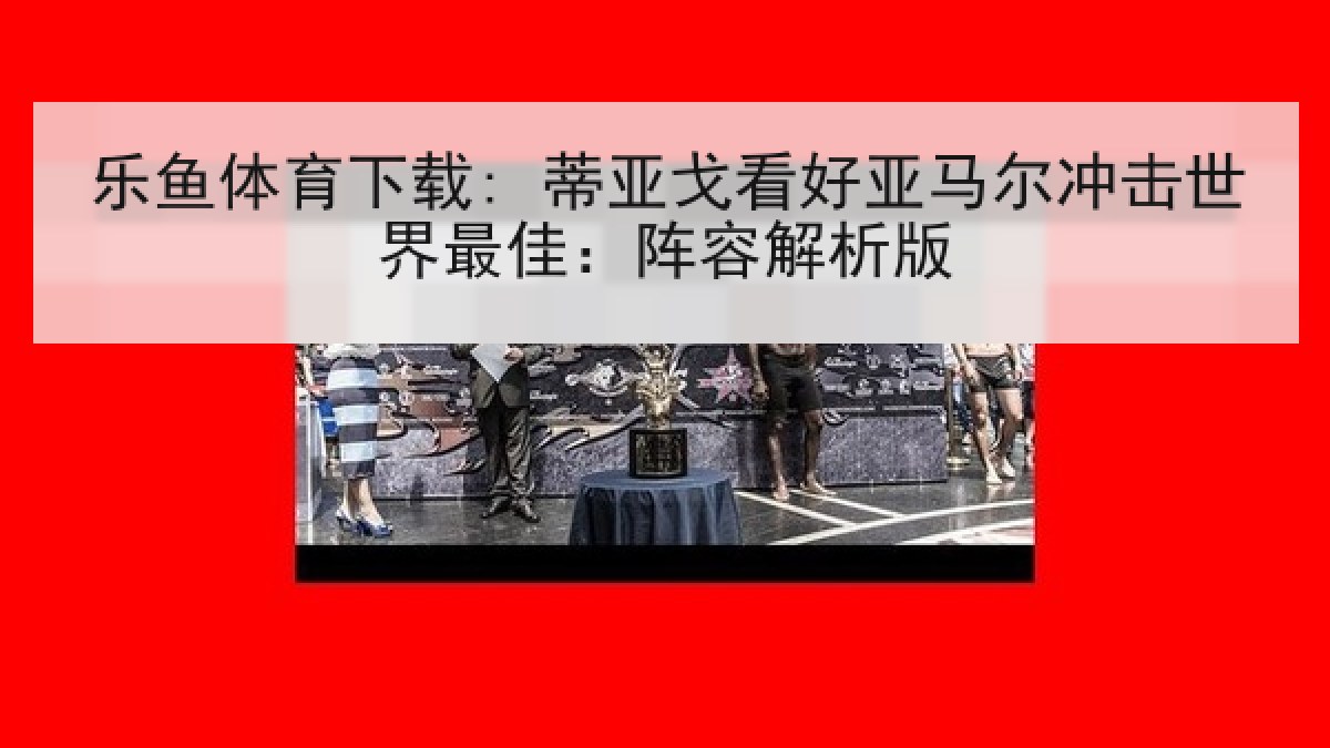 乐鱼体育下载: 蒂亚戈看好亚马尔冲击世界最佳：阵容解析版