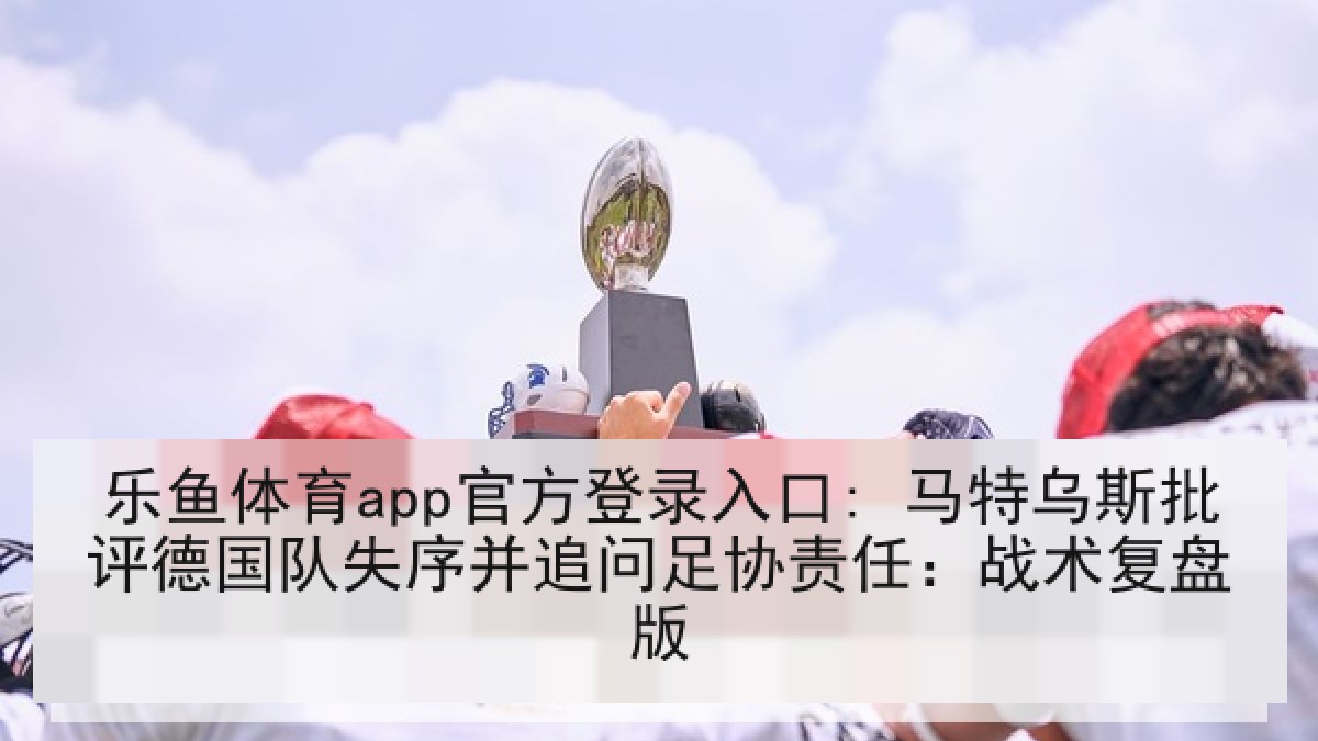 乐鱼体育app官方登录入口: 马特乌斯批评德国队失序并追问足协责任：战术复盘版