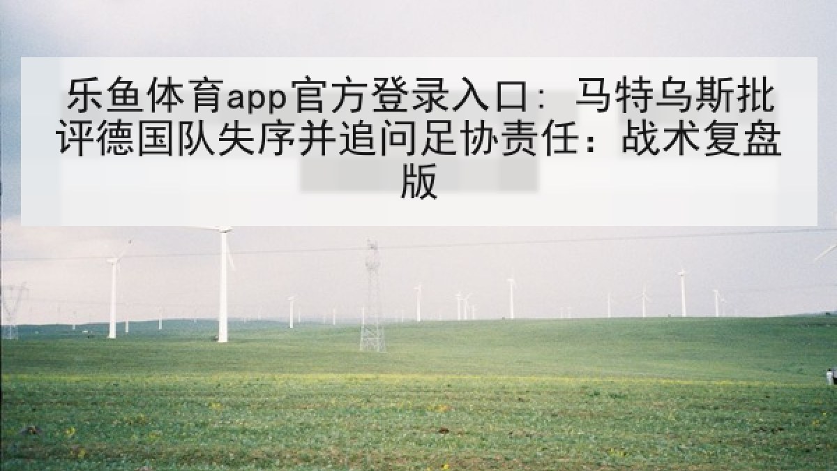 乐鱼体育app官方登录入口: 马特乌斯批评德国队失序并追问足协责任：战术复盘版