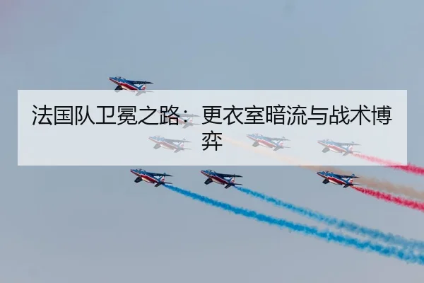 法国队卫冕之路：更衣室暗流与战术博弈