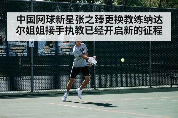 中国网球新星张之臻更换教练纳达尔姐姐接手执教已经开启新的征程