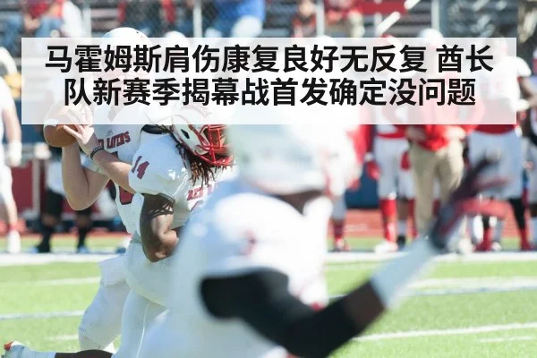 马霍姆斯肩伤康复良好无反复 酋长队新赛季揭幕战首发确定没问题