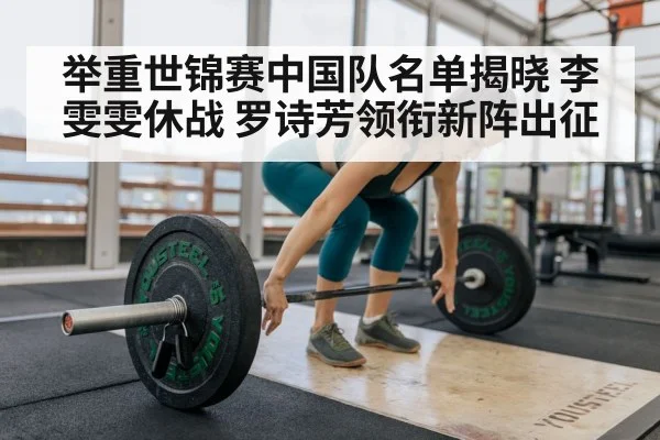 举重世锦赛中国队名单揭晓 李雯雯休战 罗诗芳领衔新阵出征
