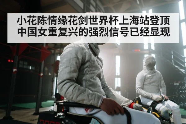 小花陈情缘花剑世界杯上海站登顶 中国女重复兴的强烈信号已经显现