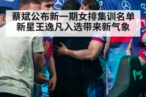 蔡斌公布新一期女排集训名单 新星王逸凡入选带来新气象