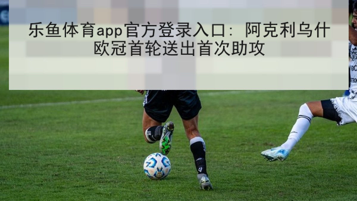乐鱼体育app官方登录入口: 阿克利乌什欧冠首轮送出首次助攻